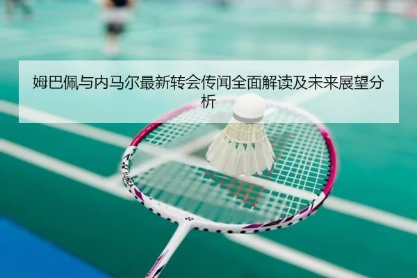 姆巴佩与内马尔最新转会传闻全面解读及未来展望分析
